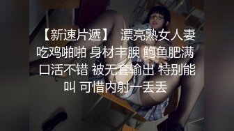 【新速片遞】  漂亮熟女人妻吃鸡啪啪 身材丰腴 鲍鱼肥满 口活不错 被无套输出 特别能叫 可惜内射一丢丢 