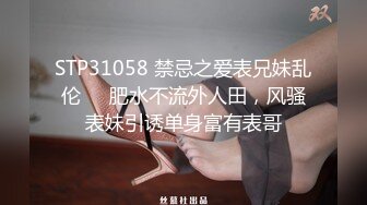 STP31058 禁忌之爱表兄妹乱伦❤️肥水不流外人田，风骚表妹引诱单身富有表哥