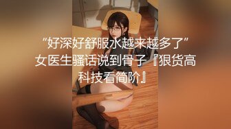 “好深好舒服水越来越多了”女医生骚话说到骨子『狠货高科技看简阶』