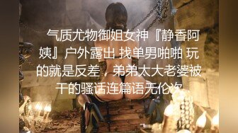 ✿气质尤物御姐女神『静香阿姨』户外露出 找单男啪啪 玩的就是反差，弟弟太大老婆被干的骚话连篇语无伦次