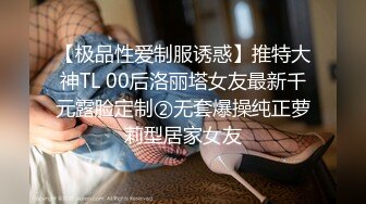 【极品性爱制服诱惑】推特大神TL 00后洛丽塔女友最新千元露脸定制②无套爆操纯正萝莉型居家女友