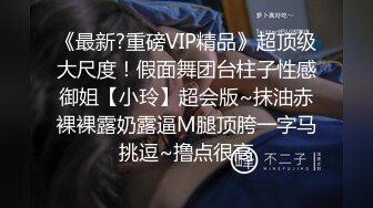 《最新?重磅VIP精品》超顶级大尺度！假面舞团台柱子性感御姐【小玲】超会版~抹油赤裸裸露奶露逼M腿顶胯一字马挑逗~撸点很高