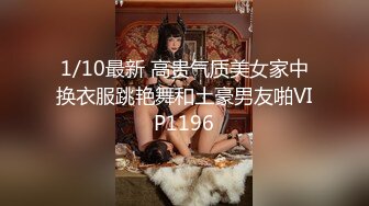 1/10最新 高贵气质美女家中换衣服跳艳舞和土豪男友啪VIP1196