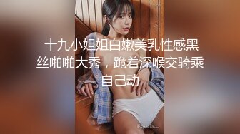  十九小姐姐白嫩美乳性感黑丝啪啪大秀，跪着深喉交骑乘自己动