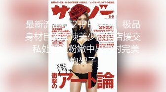 最新流出FC2-PPV系列✅极品身材巨乳火辣美少女酒店援交✅私处超级粉嫩中出内射完美炮架子