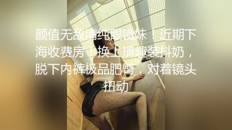 颜值无敌清纯眼镜妹！近期下海收费房！换上情趣装抖奶，脱下内裤极品肥臀，对着镜头扭动