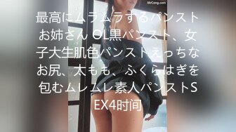 最高にムラムラするパンストお姉さん OL黒パンスト、女子大生肌色パンストえっちなお尻、太もも、ふくらはぎを包むムレムレ素人パンストSEX4时间