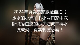 2024年真实良家露脸自拍【水水的小姨子】小两口家中次卧做爱白嫩的小少妇被干得水流成河，真实刺激必看！