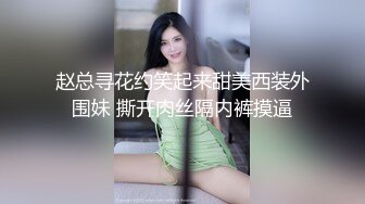 赵总寻花约笑起来甜美西装外围妹 撕开肉丝隔内裤摸逼