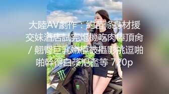 大陸AV劇作：約苗條身材援交妹酒店試完炮機吃肉棒頂肏／翹臀巨乳嫩模被攝影挑逗啪啪幹得白漿氾濫等 720p