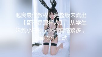 泡良最佳教程，完整版未流出，【哥不是那样人】，从学生妹到小白领，大神套路繁多，让美女们主动