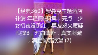 【经典360】罗曼克主题酒店补漏 年轻情侣8集，亮点：少女初夜没见红，男友怒火质疑恨操B，对白清晰，真实刺激，满足偷窥欲望 (7)