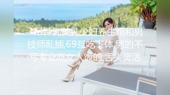    吊钟乳美乳少妇养生馆和男技师乱插,69互吃下体,男的不亏专业吃女人饭的,舌头灵活