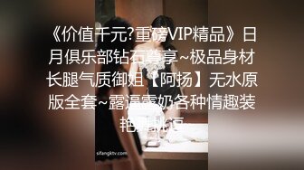 《价值千元?重磅VIP精品》日月俱乐部钻石尊享~极品身材长腿气质御姐【阿扬】无水原版全套~露逼露奶各种情趣装艳舞挑逗