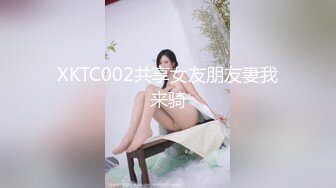 XKTC002共享女友朋友妻我来骑