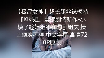 【极品女神】超长腿丝袜模特『Kiki姐』震撼剧情新作-小姨子趁姐姐不在勾引姐夫 操上瘾爽不停 中文字幕 高清720P原版