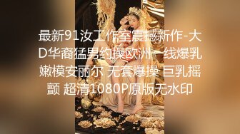 最新91汝工作室震撼新作-大D华裔猛男约操欧洲一线爆乳嫩模安丽尔 无套爆操 巨乳摇颤 超清1080P原版无水印