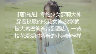 『唐伯虎』专约少女萝莉大神穿着校服的校花女神 放学就被大鸡巴爸爸带到酒店，一览校花爱爱时娇羞的小淫娃模样