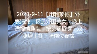 2023-2-11【用利顶你】外表清纯，极品外围美女，换上透视情趣装，按头猛插嘴，双腿肩上扛，骑乘位暴操