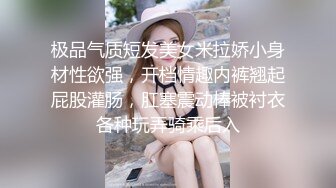 极品气质短发美女米拉娇小身材性欲强，开档情趣内裤翘起屁股灌肠，肛塞震动棒被衬衣各种玩弄骑乘后入