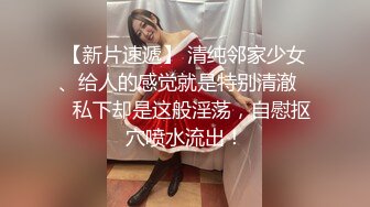 【新片速遞】 清纯邻家少女、给人的感觉就是特别清澈❤️私下却是这般淫荡，自慰抠穴喷水流出！