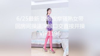 6/25最新 攻略按摩骚熟女带回房间操逼深喉口交直接开操VIP1196