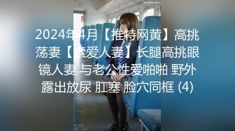 2024年4月【推特网黄】高挑荡妻【索爱人妻】长腿高挑眼镜人妻 与老公性爱啪啪 野外露出放尿 肛塞 脸穴同框 (4)