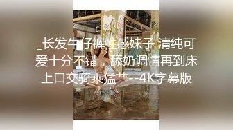 _长发牛仔裤性感妹子 清纯可爱十分不错，舔奶调情再到床上口交骑乘猛艹--4K字幕版