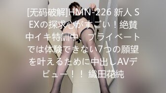 [无码破解]HMN-226 新人 SEXの探求心がすごい！絶賛中イキ特訓中、プライベートでは体験できない7つの願望を叶えるために中出しAVデビュー！！ 織田花純