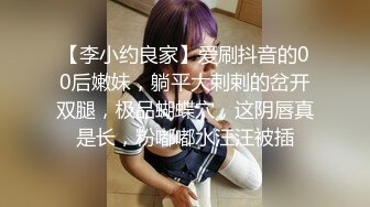 【李小约良家】爱刷抖音的00后嫩妹，躺平大剌剌的岔开双腿，极品蝴蝶穴，这阴唇真是长，粉嘟嘟水汪汪被插