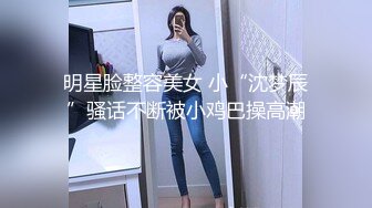 明星脸整容美女 小“沈梦辰”骚话不断被小鸡巴操高潮