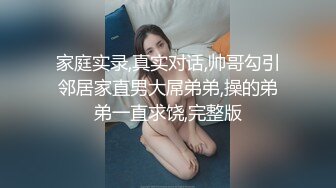 家庭实录,真实对话,帅哥勾引邻居家直男大屌弟弟,操的弟弟一直求饶,完整版