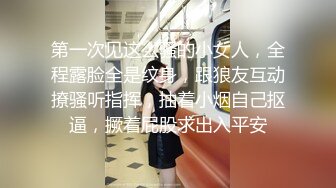 第一次见这么骚的小女人，全程露脸全是纹身，跟狼友互动撩骚听指挥，抽着小烟自己抠逼，撅着屁股求出入平安