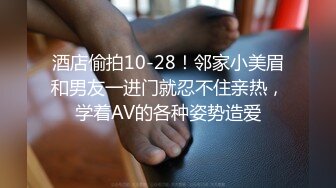 酒店偷拍10-28！邻家小美眉和男友一进门就忍不住亲热，学着AV的各种姿势造爱