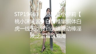 STP19463 极品网红小萝莉【桃小沫沫酱】白皙稚嫩胴体白虎一线天，铃铛夹逼震动棒淫液泛滥如饥似渴