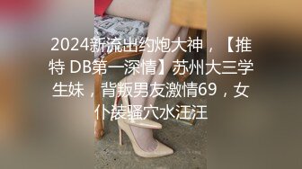 2024新流出约炮大神，【推特 DB第一深情】苏州大三学生妹，背叛男友激情69，女仆装骚穴水汪汪