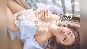 果冻传媒 91KCM-006《嫂子炒币失败我用大屌安慰她》-茉莉