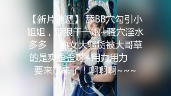 【新片速遞】 舔BB穴勾引小姐姐，狠狠干一炮~骚穴淫水多多❤️熟女大骚货被大哥草的是爽歪歪呀~用力用力❤️要来了来了！啊啊啊~~~