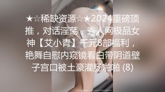 ★☆稀缺资源☆★2024重磅顶推，对话淫荡，秀人网极品女神【艾小青】千元8部福利，艳舞自慰内窥镜看白带阴道壁子宫口被土豪灌肠啪啪 (8)