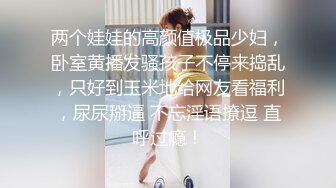 两个娃娃的高颜值极品少妇，卧室黄播发骚孩子不停来捣乱，只好到玉米地给网友看福利，尿尿掰逼 不忘淫语撩逗 直呼过瘾！