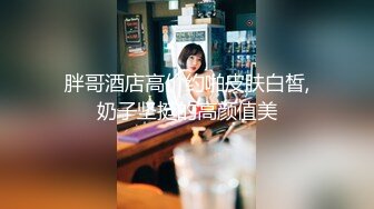 胖哥酒店高价约啪皮肤白皙,奶子坚挺的高颜值美