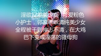 ✅淫欲反差美少女✅可爱粉色小护士，邻家乖乖清纯美少女全程被干到神志不清，在大鸡巴下变成淫荡的骚母狗