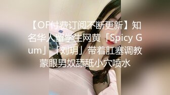 【OF付费订阅不断更新】知名华人留学生网黄「Spicy Gum」「刘玥」带着肛塞调教蒙眼男奴舔舐小穴喷水