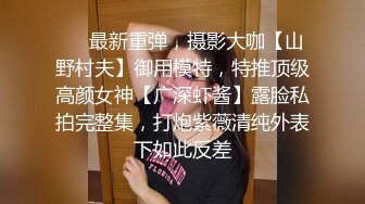 ❤️最新重弹，摄影大咖【山野村夫】御用模特，特推顶级高颜女神【广深虾酱】露脸私拍完整集，打炮紫薇清纯外表下如此反差