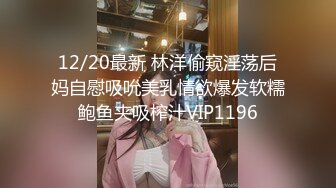 12/20最新 林洋偷窥淫荡后妈自慰吸吮美乳情欲爆发软糯鲍鱼夹吸榨汁VIP1196