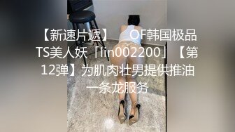 【新速片遞】  ✨OF韩国极品TS美人妖「lin002200」【第12弹】为肌肉壮男提供推油一条龙服务