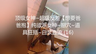 顶级女神~超级反差【想要爸爸抱】纯欲系女神~掰穴~道具狂插~白浆直流 (16)