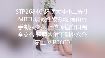 STP26846 超顶大神小二先生MRTU调教性奴专场 爆肏水手制服少女 上位顶撞宫口完全交合 粗屌内射干到小穴合不上 VIP0600