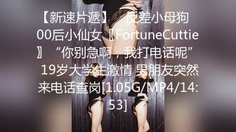 【新速片遞】 ⭐反差小母狗⭐00后小仙女〖FortuneCuttie〗“你别急啊，我打电话呢” 19岁大学生激情 男朋友突然来电话查岗[1.05G/MP4/14:53]