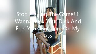 Stop Playing The Game! I Wanna Suck Your Dick And Feel Your Hot Cum On My Ass